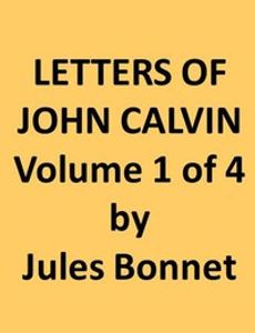 Letters of John Calvin, Volume I Compiled from the Original Manuscripts and Edited with Historical Notes